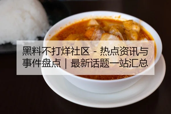 黑料不打烊社区 - 热点资讯与事件盘点｜最新话题一站汇总